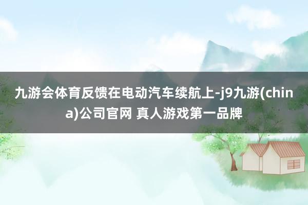 九游会体育反馈在电动汽车续航上-j9九游(china)公司官网 真人游戏第一品牌