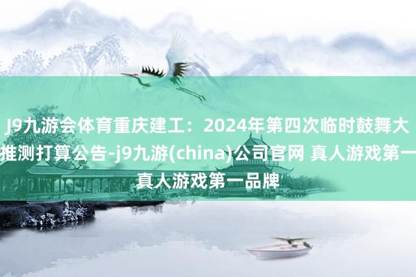 J9九游会体育重庆建工：2024年第四次临时鼓舞大会有推测打算公告-j9九游(china)公司官网 真人游戏第一品牌