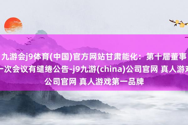 九游会j9体育(中国)官方网站甘肃能化：第十届董事会第四十一次会议有缱绻公告-j9九游(china)公司官网 真人游戏第一品牌