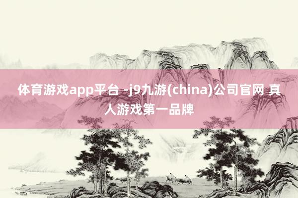 体育游戏app平台 -j9九游(china)公司官网 真人游戏第一品牌