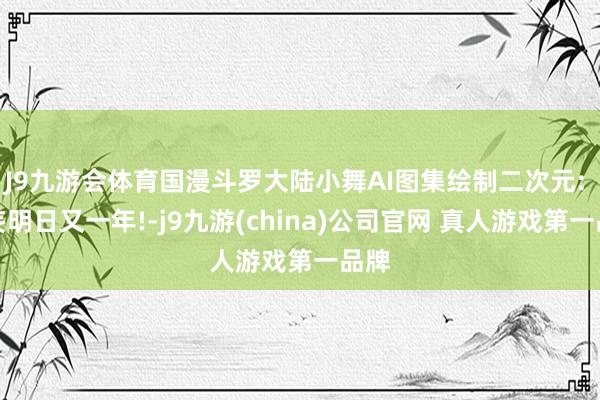 J9九游会体育国漫斗罗大陆小舞AI图集绘制二次元: 狂妄明日又一年!-j9九游(china)公司官网 真人游戏第一品牌