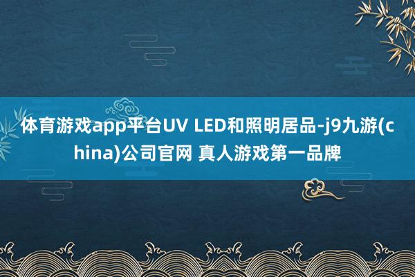 体育游戏app平台UV LED和照明居品-j9九游(china)公司官网 真人游戏第一品牌