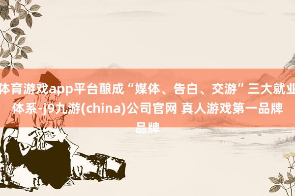 体育游戏app平台酿成“媒体、告白、交游”三大就业体系-j9九游(china)公司官网 真人游戏第一品牌