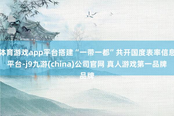 体育游戏app平台搭建“一带一都”共开国度表率信息平台-j9九游(china)公司官网 真人游戏第一品牌