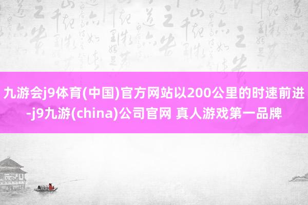 九游会j9体育(中国)官方网站以200公里的时速前进-j9九游(china)公司官网 真人游戏第一品牌