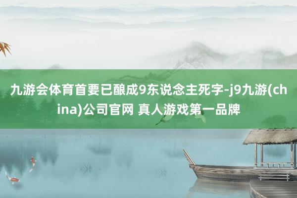 九游会体育首要已酿成9东说念主死字-j9九游(china)公司官网 真人游戏第一品牌