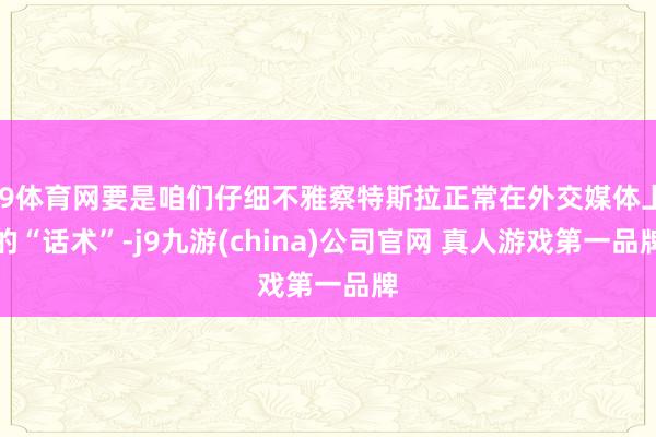 J9体育网要是咱们仔细不雅察特斯拉正常在外交媒体上的“话术”-j9九游(china)公司官网 真人游戏第一品牌