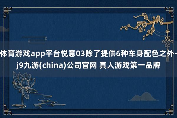 体育游戏app平台悦意03除了提供6种车身配色之外-j9九游(china)公司官网 真人游戏第一品牌