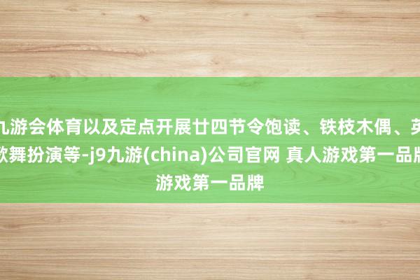 九游会体育以及定点开展廿四节令饱读、铁枝木偶、英歌舞扮演等-j9九游(china)公司官网 真人游戏第一品牌