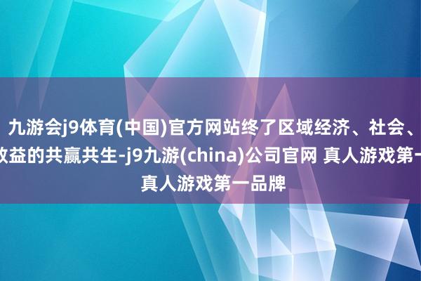 九游会j9体育(中国)官方网站终了区域经济、社会、环境效益的共赢共生-j9九游(china)公司官网 真人游戏第一品牌