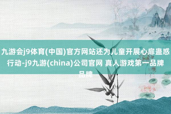 九游会j9体育(中国)官方网站还为儿童开展心扉蛊惑行动-j9九游(china)公司官网 真人游戏第一品牌