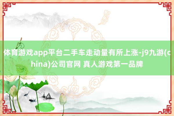 体育游戏app平台二手车走动量有所上涨-j9九游(china)公司官网 真人游戏第一品牌