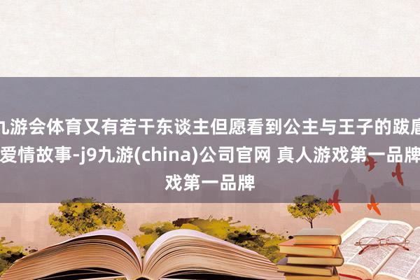 九游会体育又有若干东谈主但愿看到公主与王子的跋扈爱情故事-j9九游(china)公司官网 真人游戏第一品牌