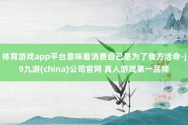 体育游戏app平台意味着消费自己是为了我方活命-j9九游(china)公司官网 真人游戏第一品牌