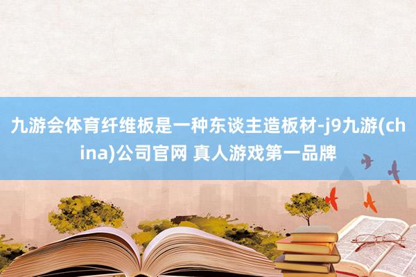 九游会体育纤维板是一种东谈主造板材-j9九游(china)公司官网 真人游戏第一品牌