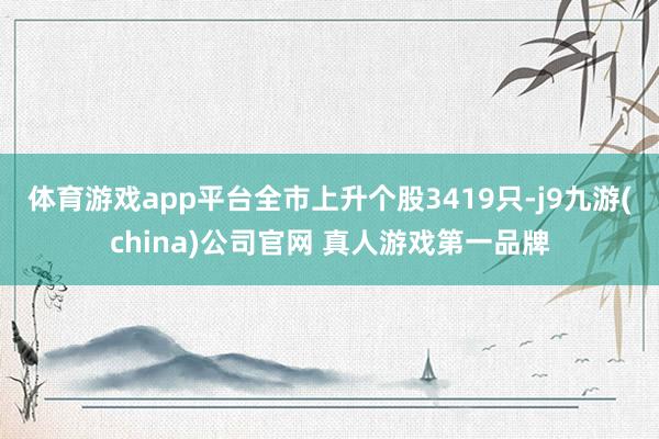 体育游戏app平台全市上升个股3419只-j9九游(china)公司官网 真人游戏第一品牌