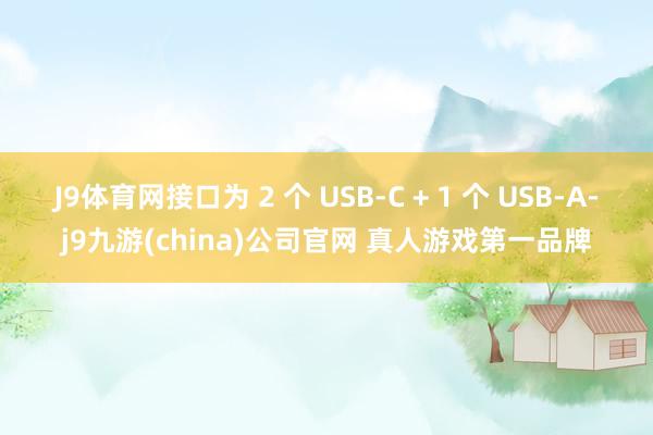 J9体育网接口为 2 个 USB-C + 1 个 USB-A-j9九游(china)公司官网 真人游戏第一品牌