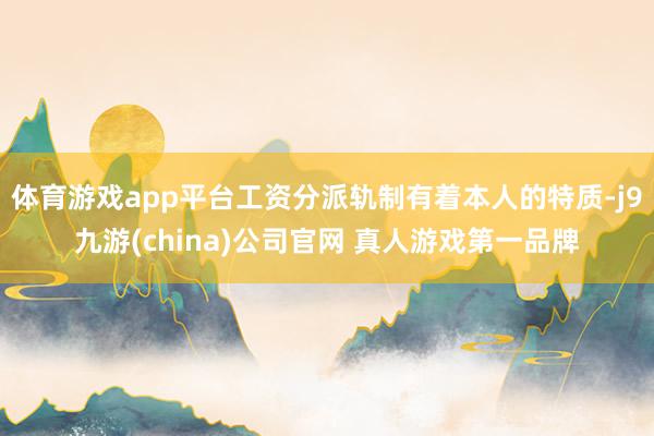 体育游戏app平台工资分派轨制有着本人的特质-j9九游(china)公司官网 真人游戏第一品牌