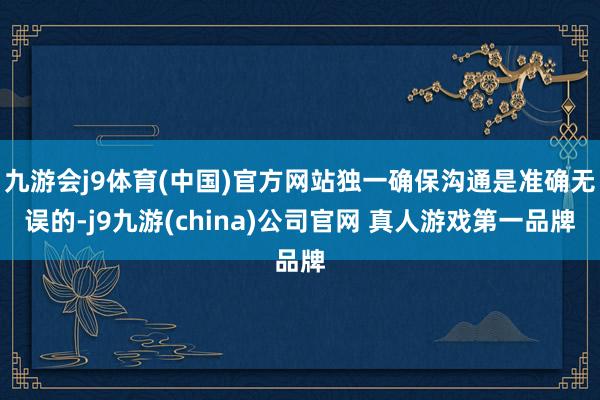 九游会j9体育(中国)官方网站独一确保沟通是准确无误的-j9九游(china)公司官网 真人游戏第一品牌