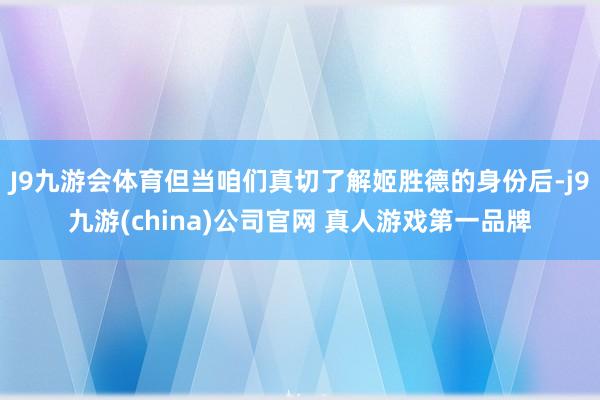 J9九游会体育但当咱们真切了解姬胜德的身份后-j9九游(china)公司官网 真人游戏第一品牌