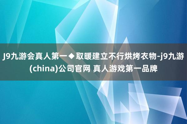 J9九游会真人第一◆取暖建立不行烘烤衣物-j9九游(china)公司官网 真人游戏第一品牌