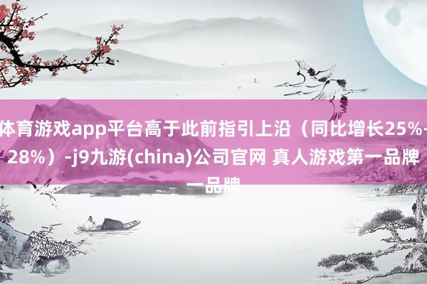 体育游戏app平台高于此前指引上沿（同比增长25%-28%）-j9九游(china)公司官网 真人游戏第一品牌