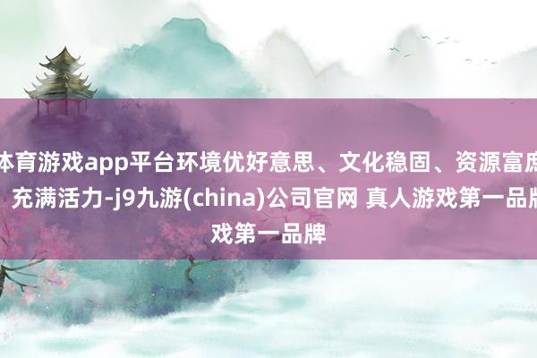 体育游戏app平台环境优好意思、文化稳固、资源富庶、充满活力-j9九游(china)公司官网 真人游戏第一品牌