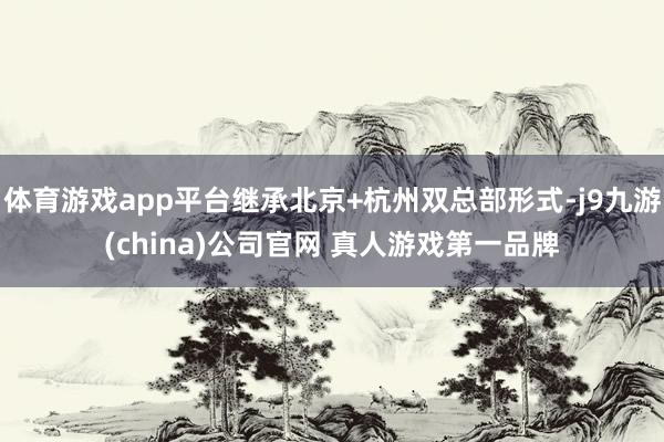 体育游戏app平台继承北京+杭州双总部形式-j9九游(china)公司官网 真人游戏第一品牌