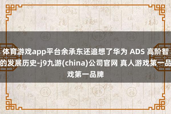 体育游戏app平台余承东还追想了华为 ADS 高阶智驾的发展历史-j9九游(china)公司官网 真人游戏第一品牌