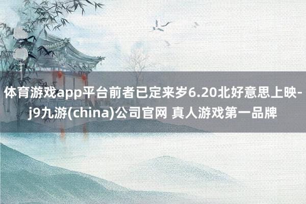 体育游戏app平台前者已定来岁6.20北好意思上映-j9九游(china)公司官网 真人游戏第一品牌