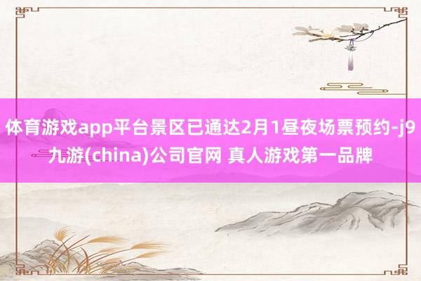 体育游戏app平台景区已通达2月1昼夜场票预约-j9九游(china)公司官网 真人游戏第一品牌