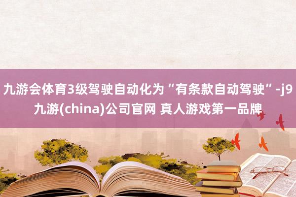 九游会体育3级驾驶自动化为“有条款自动驾驶”-j9九游(china)公司官网 真人游戏第一品牌