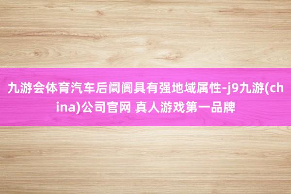 九游会体育汽车后阛阓具有强地域属性-j9九游(china)公司官网 真人游戏第一品牌