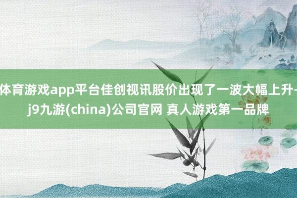 体育游戏app平台佳创视讯股价出现了一波大幅上升-j9九游(china)公司官网 真人游戏第一品牌