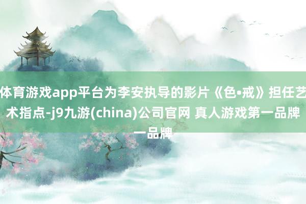 体育游戏app平台为李安执导的影片《色•戒》担任艺术指点-j9九游(china)公司官网 真人游戏第一品牌