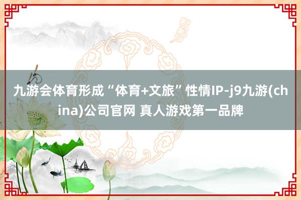 九游会体育形成“体育+文旅”性情IP-j9九游(china)公司官网 真人游戏第一品牌