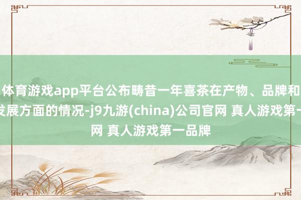 体育游戏app平台公布畴昔一年喜茶在产物、品牌和企业发展方面的情况-j9九游(china)公司官网 真人游戏第一品牌