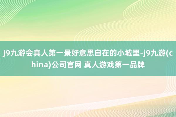J9九游会真人第一景好意思自在的小城里-j9九游(china)公司官网 真人游戏第一品牌