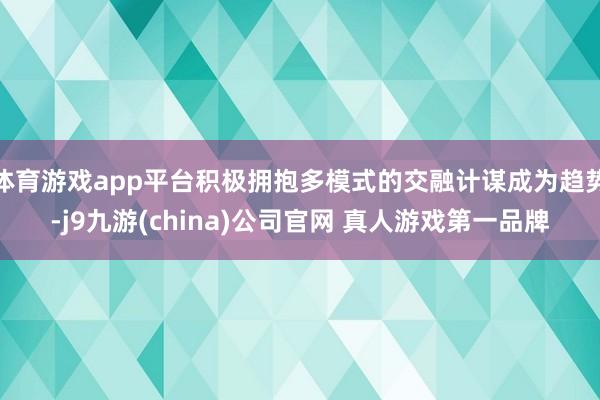体育游戏app平台积极拥抱多模式的交融计谋成为趋势-j9九游(china)公司官网 真人游戏第一品牌