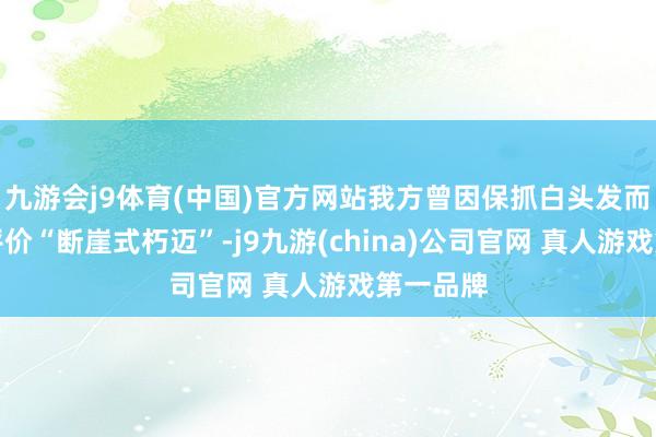 九游会j9体育(中国)官方网站我方曾因保抓白头发而被网友评价“断崖式朽迈”-j9九游(china)公司官网 真人游戏第一品牌