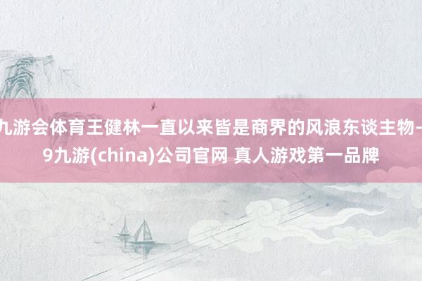 九游会体育王健林一直以来皆是商界的风浪东谈主物-j9九游(china)公司官网 真人游戏第一品牌
