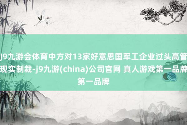 J9九游会体育中方对13家好意思国军工企业过头高管现实制裁-j9九游(china)公司官网 真人游戏第一品牌