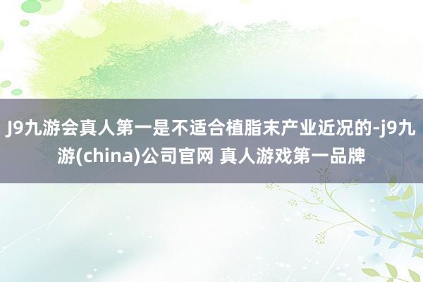 J9九游会真人第一是不适合植脂末产业近况的-j9九游(china)公司官网 真人游戏第一品牌