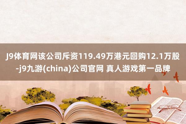 J9体育网该公司斥资119.49万港元回购12.1万股-j9九游(china)公司官网 真人游戏第一品牌