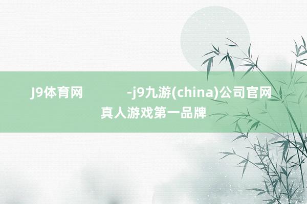 J9体育网            -j9九游(china)公司官网 真人游戏第一品牌