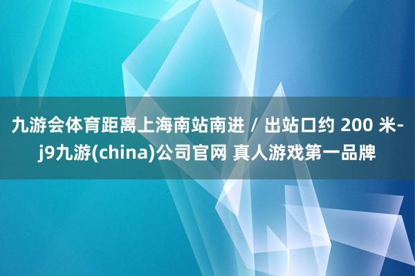 九游会体育距离上海南站南进 / 出站口约 200 米-j9九游(china)公司官网 真人游戏第一品牌