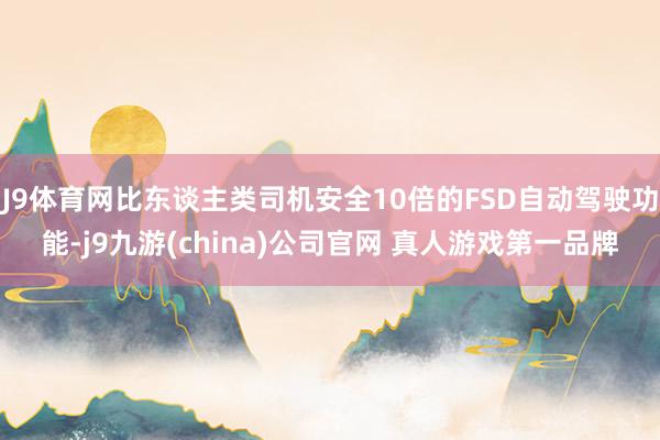 J9体育网比东谈主类司机安全10倍的FSD自动驾驶功能-j9九游(china)公司官网 真人游戏第一品牌