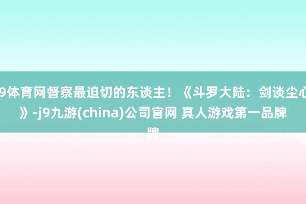 J9体育网督察最迫切的东谈主！《斗罗大陆：剑谈尘心》-j9九游(china)公司官网 真人游戏第一品牌