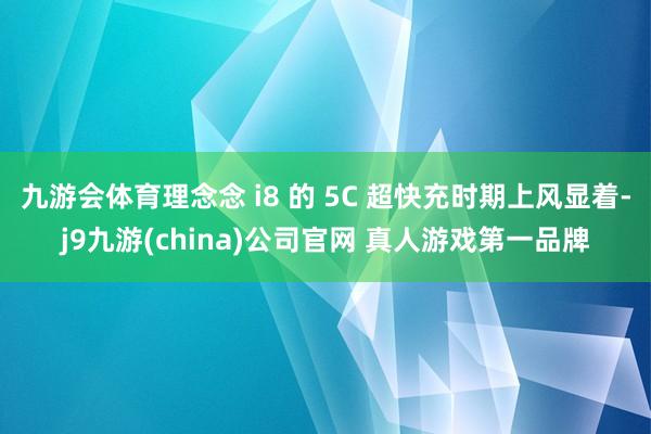 九游会体育理念念 i8 的 5C 超快充时期上风显着-j9九游(china)公司官网 真人游戏第一品牌