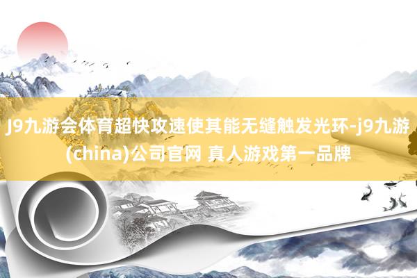 J9九游会体育超快攻速使其能无缝触发光环-j9九游(china)公司官网 真人游戏第一品牌